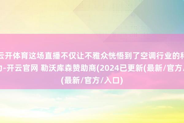 云开体育这场直播不仅让不雅众恍悟到了空调行业的科技魔力-开云官网 勒沃库森赞助商(2024已更新(最新/官方/入口)