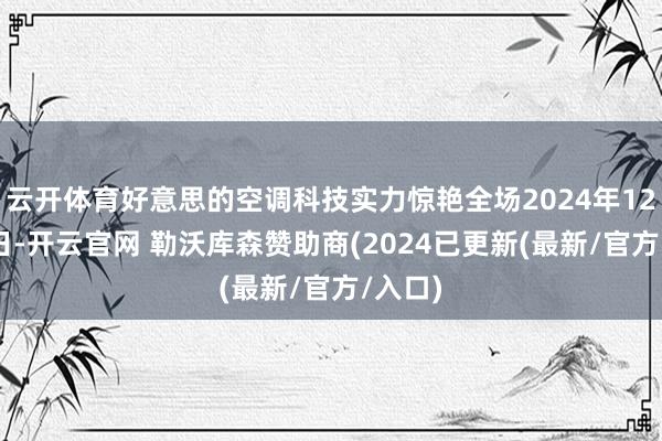 云开体育好意思的空调科技实力惊艳全场2024年12月20日-开云官网 勒沃库森赞助商(2024已更新(最新/官方/入口)