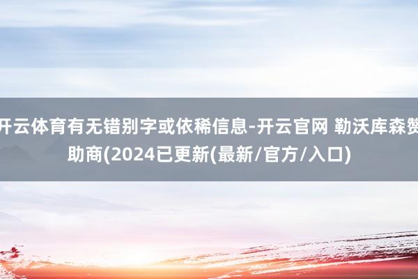 开云体育有无错别字或依稀信息-开云官网 勒沃库森赞助商(2024已更新(最新/官方/入口)