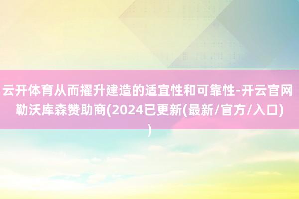 云开体育从而擢升建造的适宜性和可靠性-开云官网 勒沃库森赞助商(2024已更新(最新/官方/入口)