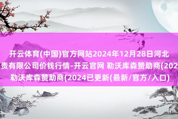 开云体育(中国)官方网站2024年12月28日河北唐山市荷花坑商场规画贬责有限公司价钱行情-开云官网 勒沃库森赞助商(2024已更新(最新/官方/入口)