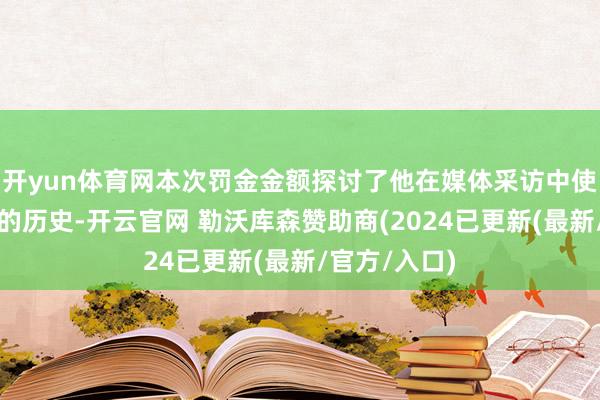 开yun体育网本次罚金金额探讨了他在媒体采访中使用亵渎话语的历史-开云官网 勒沃库森赞助商(2024已更新(最新/官方/入口)