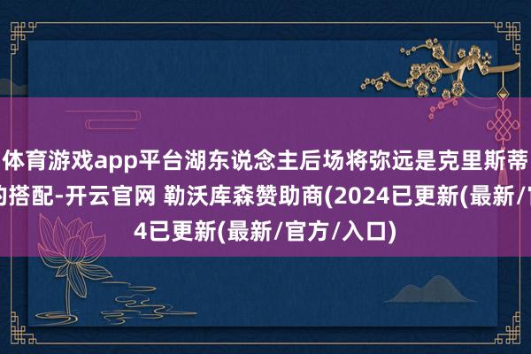 体育游戏app平台湖东说念主后场将弥远是克里斯蒂和里夫斯的搭配-开云官网 勒沃库森赞助商(2024已更新(最新/官方/入口)