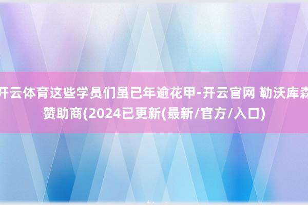 开云体育这些学员们虽已年逾花甲-开云官网 勒沃库森赞助商(2024已更新(最新/官方/入口)