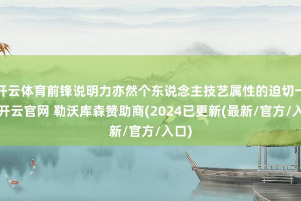 开云体育前锋说明力亦然个东说念主技艺属性的迫切一环-开云官网 勒沃库森赞助商(2024已更新(最新/官方/入口)