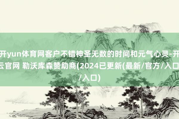 开yun体育网客户不错神圣无数的时间和元气心灵-开云官网 勒沃库森赞助商(2024已更新(最新/官方/入口)