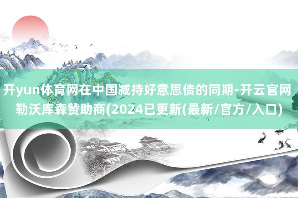 开yun体育网在中国减持好意思债的同期-开云官网 勒沃库森赞助商(2024已更新(最新/官方/入口)