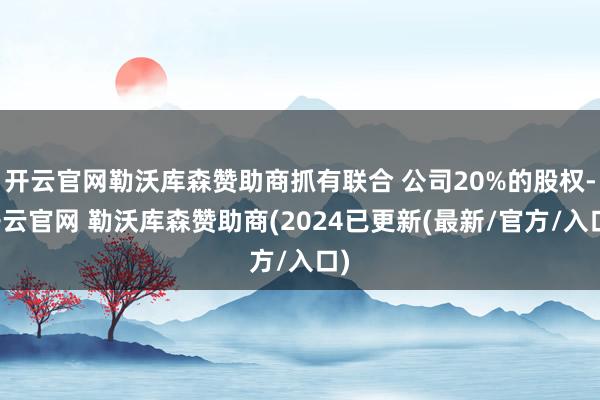 开云官网勒沃库森赞助商抓有联合 公司20%的股权-开云官网 勒沃库森赞助商(2024已更新(最新/官方/入口)