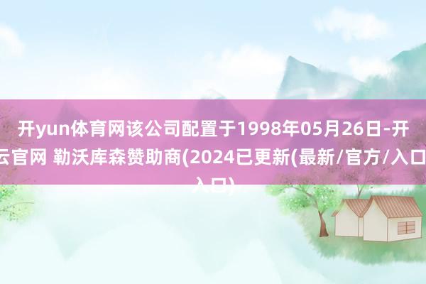 开yun体育网该公司配置于1998年05月26日-开云官网 勒沃库森赞助商(2024已更新(最新/官方/入口)