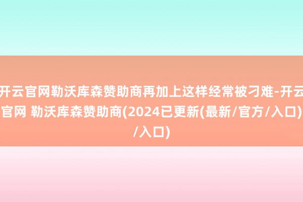 开云官网勒沃库森赞助商再加上这样经常被刁难-开云官网 勒沃库森赞助商(2024已更新(最新/官方/入口)