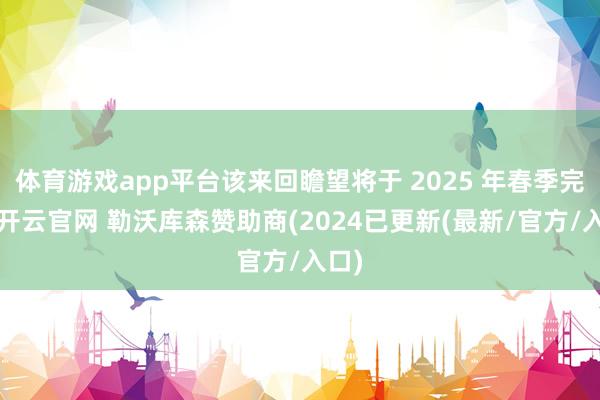 体育游戏app平台该来回瞻望将于 2025 年春季完成-开云官网 勒沃库森赞助商(2024已更新(最新/官方/入口)