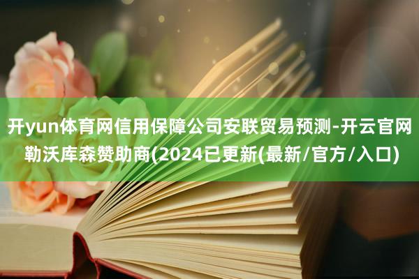 开yun体育网　　信用保障公司安联贸易预测-开云官网 勒沃库森赞助商(2024已更新(最新/官方/入口)