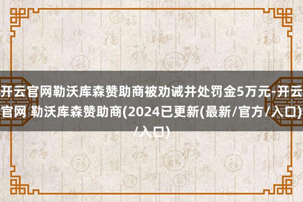 开云官网勒沃库森赞助商被劝诫并处罚金5万元-开云官网 勒沃库森赞助商(2024已更新(最新/官方/入口)
