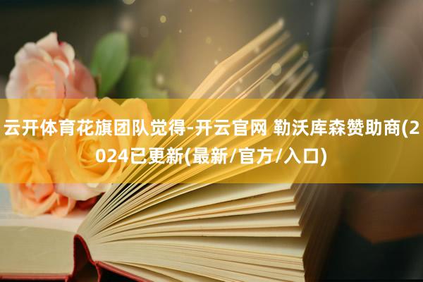 云开体育花旗团队觉得-开云官网 勒沃库森赞助商(2024已更新(最新/官方/入口)