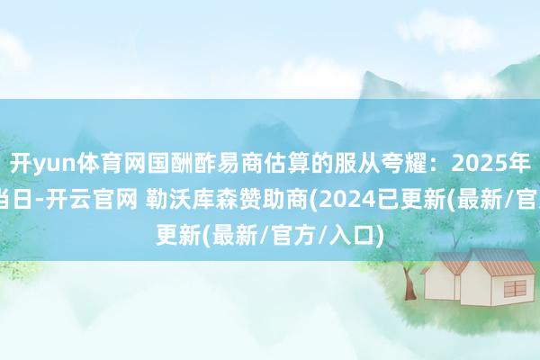 开yun体育网国酬酢易商估算的服从夸耀：2025年1月6日当日-开云官网 勒沃库森赞助商(2024已更新(最新/官方/入口)