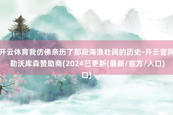 开云体育我仿佛亲历了那段海浪壮阔的历史-开云官网 勒沃库森赞助商(2024已更新(最新/官方/入口)