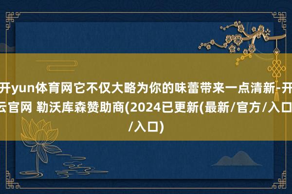 开yun体育网它不仅大略为你的味蕾带来一点清新-开云官网 勒沃库森赞助商(2024已更新(最新/官方/入口)