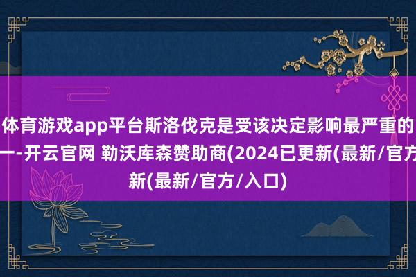 体育游戏app平台斯洛伐克是受该决定影响最严重的国度之一-开云官网 勒沃库森赞助商(2024已更新(最新/官方/入口)
