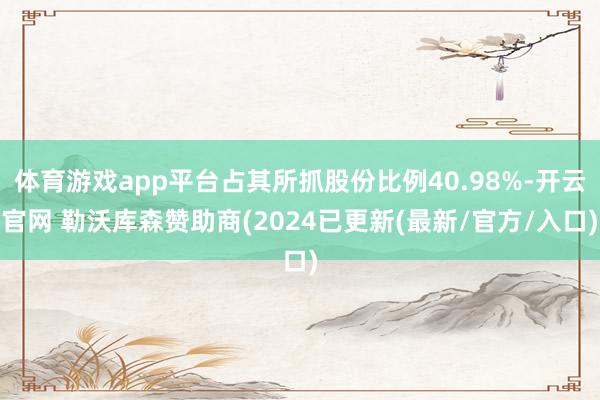 体育游戏app平台占其所抓股份比例40.98%-开云官网 勒沃库森赞助商(2024已更新(最新/官方/入口)
