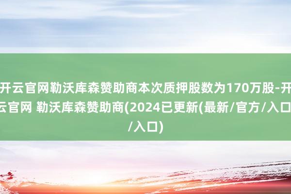 开云官网勒沃库森赞助商本次质押股数为170万股-开云官网 勒沃库森赞助商(2024已更新(最新/官方/入口)