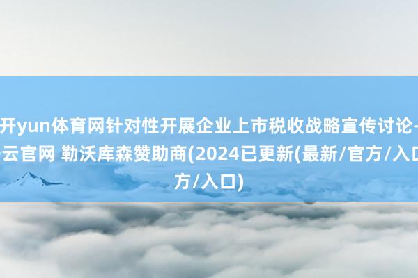 开yun体育网针对性开展企业上市税收战略宣传讨论-开云官网 勒沃库森赞助商(2024已更新(最新/官方/入口)
