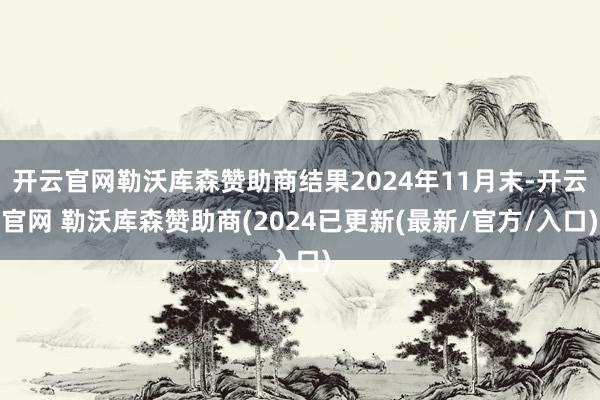 开云官网勒沃库森赞助商结果2024年11月末-开云官网 勒沃库森赞助商(2024已更新(最新/官方/入口)