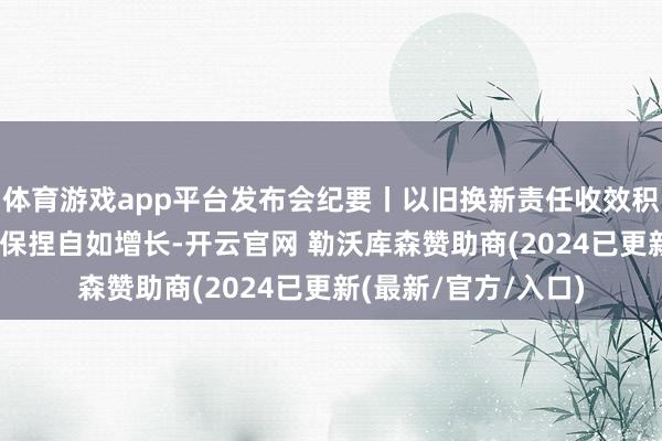 体育游戏app平台发布会纪要丨以旧换新责任收效积极 本年破钞商场将保捏自如增长-开云官网 勒沃库森赞助商(2024已更新(最新/官方/入口)
