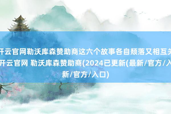 开云官网勒沃库森赞助商这六个故事各自颓落又相互关联-开云官网 勒沃库森赞助商(2024已更新(最新/官方/入口)