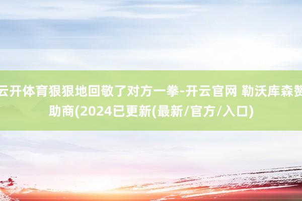 云开体育狠狠地回敬了对方一拳-开云官网 勒沃库森赞助商(2024已更新(最新/官方/入口)