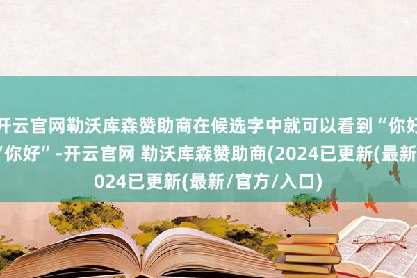 开云官网勒沃库森赞助商在候选字中就可以看到“你好”的繁体字“你好”-开云官网 勒沃库森赞助商(2024已更新(最新/官方/入口)