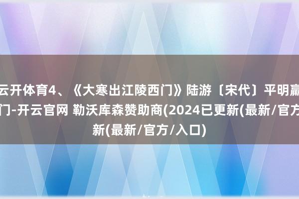 云开体育4、《大寒出江陵西门》陆游〔宋代〕平明羸马出西门-开云官网 勒沃库森赞助商(2024已更新(最新/官方/入口)