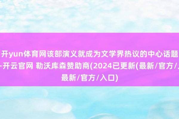 开yun体育网该部演义就成为文学界热议的中心话题之一-开云官网 勒沃库森赞助商(2024已更新(最新/官方/入口)