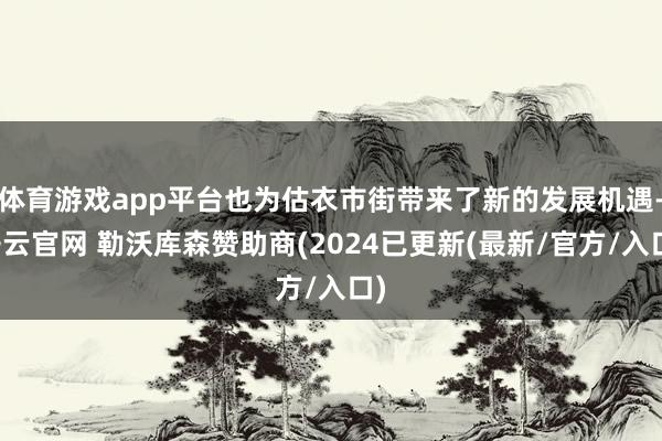 体育游戏app平台也为估衣市街带来了新的发展机遇-开云官网 勒沃库森赞助商(2024已更新(最新/官方/入口)
