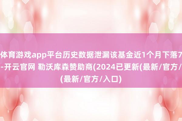 体育游戏app平台历史数据泄漏该基金近1个月下落7.06%-开云官网 勒沃库森赞助商(2024已更新(最新/官方/入口)