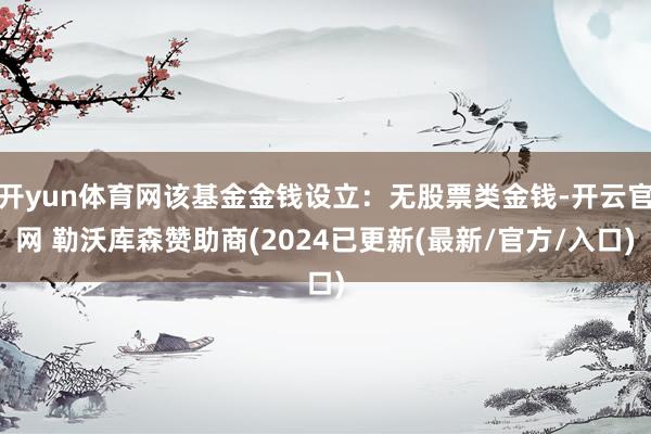 开yun体育网该基金金钱设立：无股票类金钱-开云官网 勒沃库森赞助商(2024已更新(最新/官方/入口)