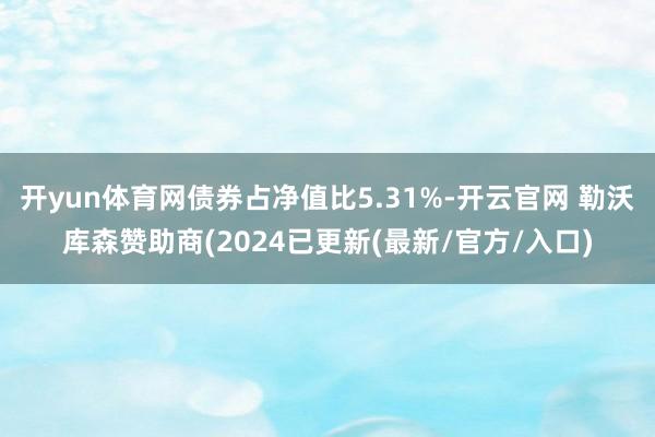 开yun体育网债券占净值比5.31%-开云官网 勒沃库森赞助商(2024已更新(最新/官方/入口)