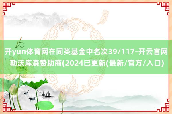 开yun体育网在同类基金中名次39/117-开云官网 勒沃库森赞助商(2024已更新(最新/官方/入口)