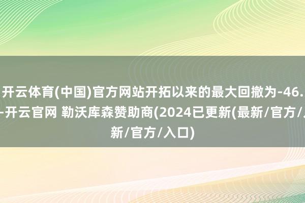 开云体育(中国)官方网站开拓以来的最大回撤为-46.81%-开云官网 勒沃库森赞助商(2024已更新(最新/官方/入口)