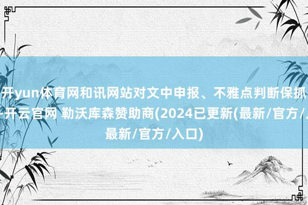 开yun体育网和讯网站对文中申报、不雅点判断保抓中立-开云官网 勒沃库森赞助商(2024已更新(最新/官方/入口)