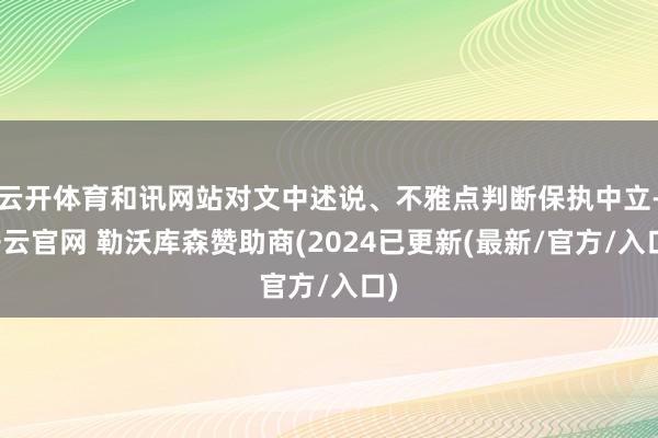 云开体育和讯网站对文中述说、不雅点判断保执中立-开云官网 勒沃库森赞助商(2024已更新(最新/官方/入口)
