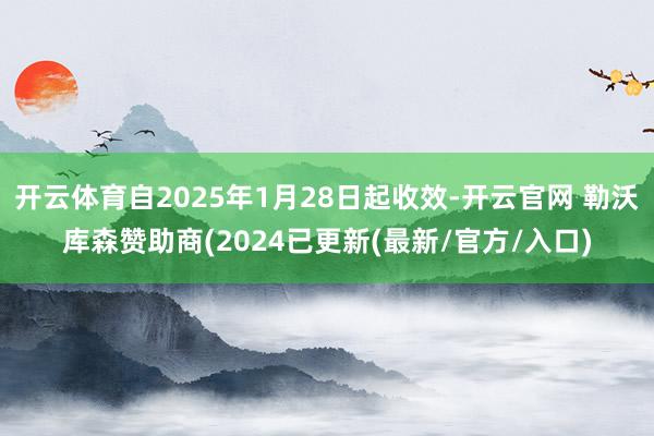 开云体育自2025年1月28日起收效-开云官网 勒沃库森赞助商(2024已更新(最新/官方/入口)