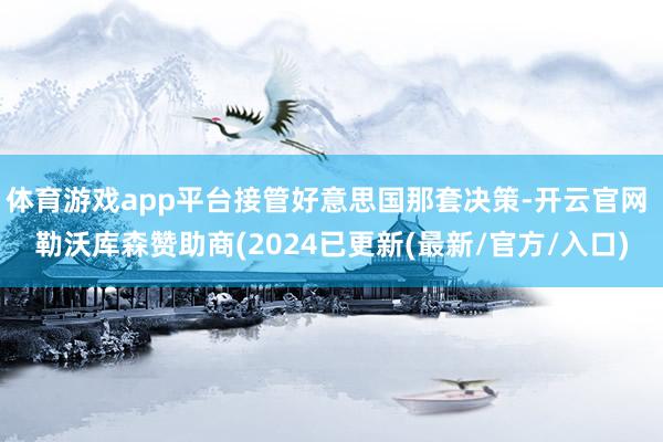 体育游戏app平台接管好意思国那套决策-开云官网 勒沃库森赞助商(2024已更新(最新/官方/入口)