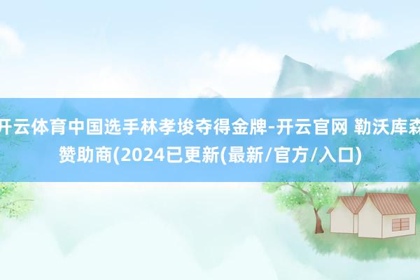 开云体育中国选手林孝埈夺得金牌-开云官网 勒沃库森赞助商(2024已更新(最新/官方/入口)