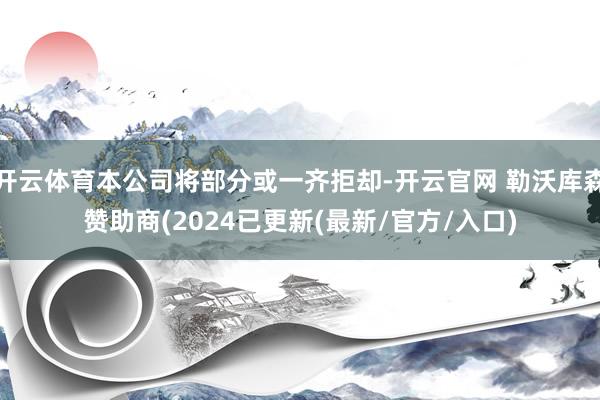 开云体育本公司将部分或一齐拒却-开云官网 勒沃库森赞助商(2024已更新(最新/官方/入口)