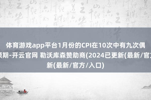 体育游戏app平台1月份的CPI在10次中有九次偶而高于预期-开云官网 勒沃库森赞助商(2024已更新(最新/官方/入口)