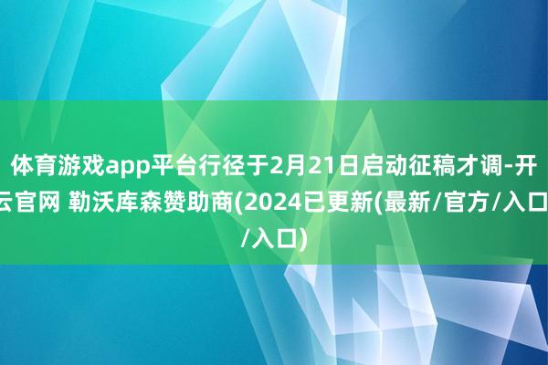 体育游戏app平台行径于2月21日启动征稿才调-开云官网 勒沃库森赞助商(2024已更新(最新/官方/入口)