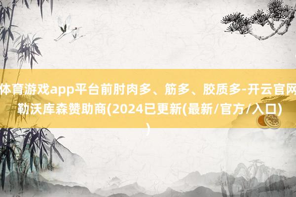 体育游戏app平台前肘肉多、筋多、胶质多-开云官网 勒沃库森赞助商(2024已更新(最新/官方/入口)