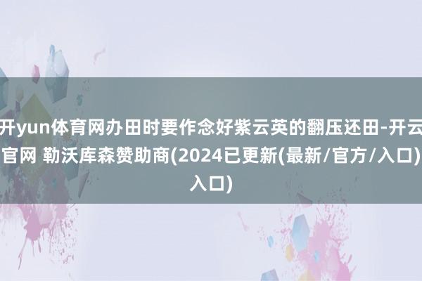 开yun体育网办田时要作念好紫云英的翻压还田-开云官网 勒沃库森赞助商(2024已更新(最新/官方/入口)