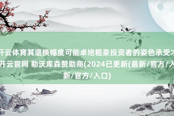 开云体育其退换幅度可能卓绝粗豪投资者的姿色承受才气-开云官网 勒沃库森赞助商(2024已更新(最新/官方/入口)