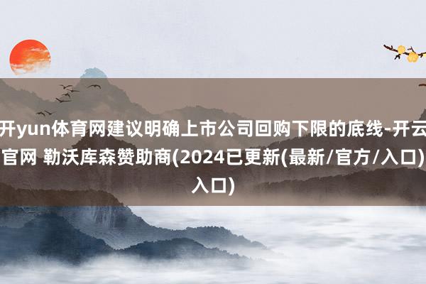 开yun体育网建议明确上市公司回购下限的底线-开云官网 勒沃库森赞助商(2024已更新(最新/官方/入口)